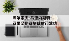 九游娱乐投注-库尔索夫-乌德内斯特-，亚里坚斯亚尔兹射门建功