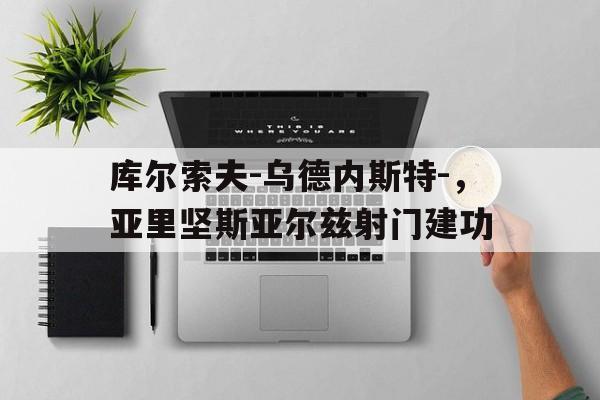 九游娱乐投注-库尔索夫-乌德内斯特-，亚里坚斯亚尔兹射门建功